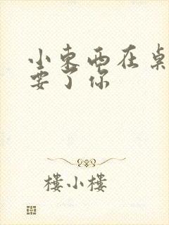 小东西在桌子上要了你