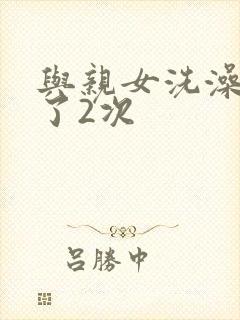 与亲女洗澡时伦了2次