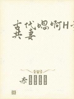 古代嗯啊H爹爹共妻