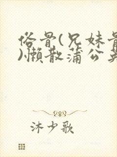 俗骨(兄妹骨科)懒散蒲公英结局