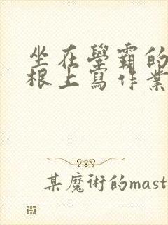 坐在学霸的大紫根上写作业