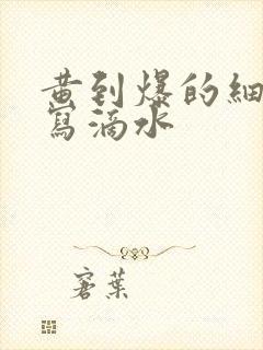 黄到爆的细节描写滴水