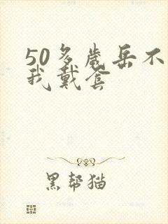 50多岁岳不让我戴套