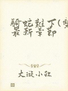 骑蛇难下(双)最新章节