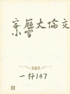 客厅大伦交侩h小雪