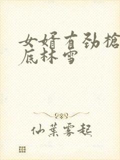 女婿有劲枪枪到底林雪