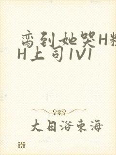 脔到她哭H粗话H上司1V1