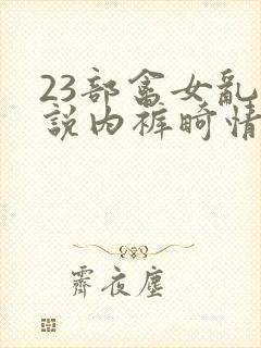 23部禽女乱小说内裤畸情视频