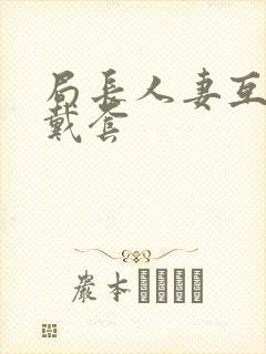 局长人妻互换不戴套