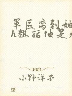 军区脔到她哭hh粗话他是疯批