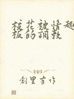 校花被情趣店老板的调教