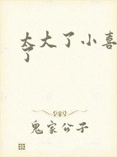 太大了小喜涨死了