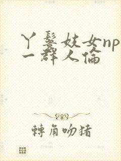 丫鬟妓女np被一群人伦