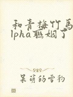 和青梅竹马的alpha联姻了封面