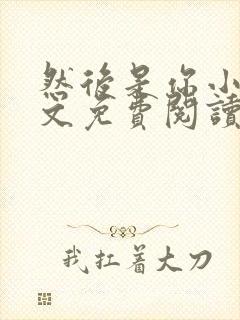 然后是你小说全文免费阅读