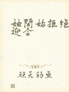 她开始拒绝慢迎迎合