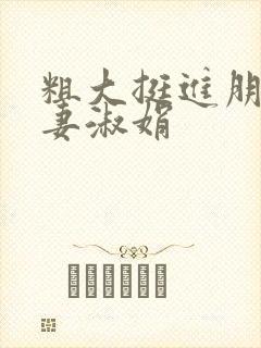 粗大挺进朋友人妻淑娟