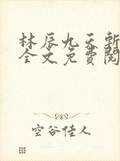 林辰九天斩神诀全文免费阅读笔趣阁