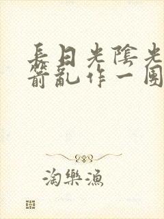 长日光阴光阴似箭乱作一团笔趣阁