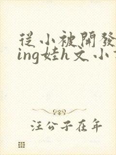 从小被开发成ying娃h文小说