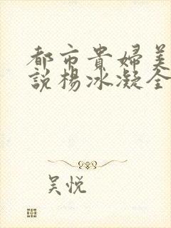 都市贵妇美腿小说杨冰凝全文阅读