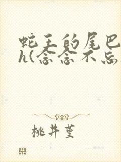 蛇王的尾巴高ah(念念不忘)小说