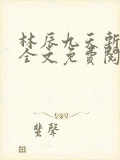 林辰九天斩神诀全文免费阅读笔趣阁