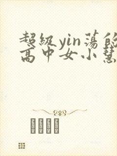 超级yin荡的高中女小慧