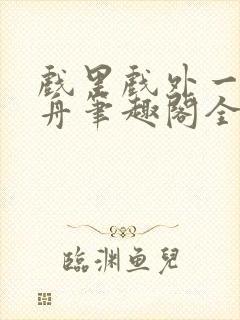 戏里戏外一叶孤舟笔趣阁全文