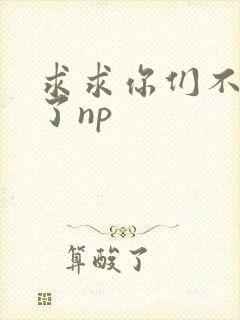 求求你们不要做了np