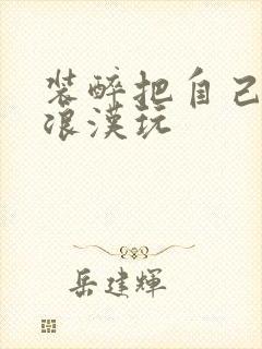 装醉把自己给流浪汉玩