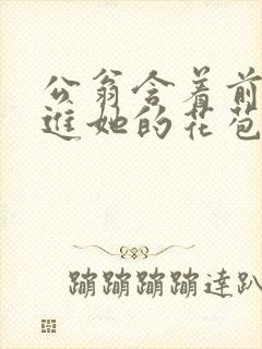 公翁含着前面挺进她的花苞