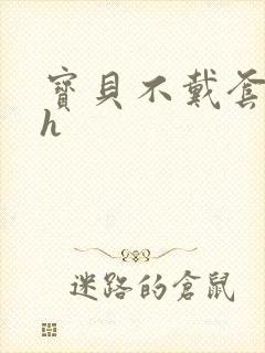 宝贝不戴套套了h