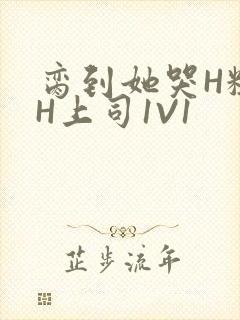 脔到她哭H粗话H上司1V1