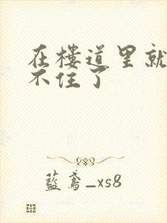 在楼道里就控制不住了