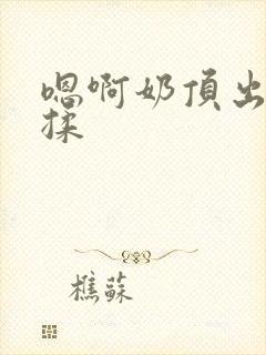 嗯啊奶顶出来了揉