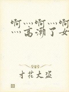 啊灬啊灬啊灬快灬高潮了女