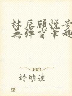 林辰顾悦兮正版无弹窗笔趣阁