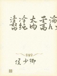清冷太子沦为禁胬纯肉高h文