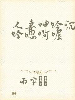 人妻呻吟沉沦呻吟嗯啊喔