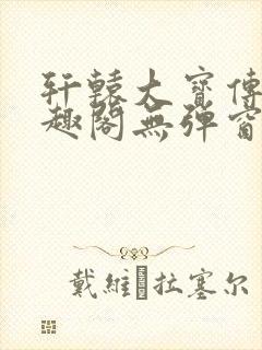 轩辕大宝传奇笔趣阁无弹窗