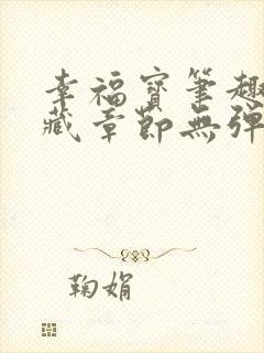 幸福宝笔趣阁隐藏章节无弹窗