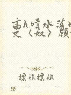 高h喷水荡肉欲文〈奴〉顾依依封面