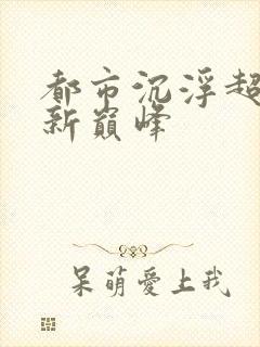 都市沉浮超前更新巅峰