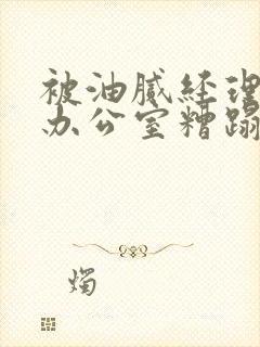 被油腻经理抱进办公室糟蹋h