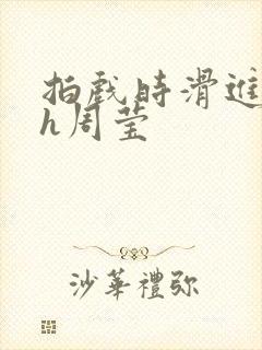 拍戏时滑进去了h周莹