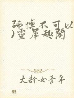 师傅不可以(限)灵犀趣阁