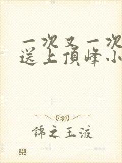 一次又一次把她送上顶峰小说