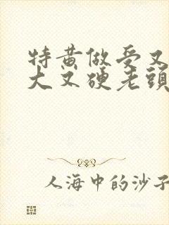 特黄做受又粗又大又硬老头