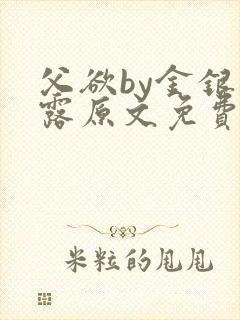 父欲by金银花露原文免费阅读笔趣阁